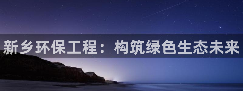 彩名堂双彩网：新乡环保工程：构筑绿色