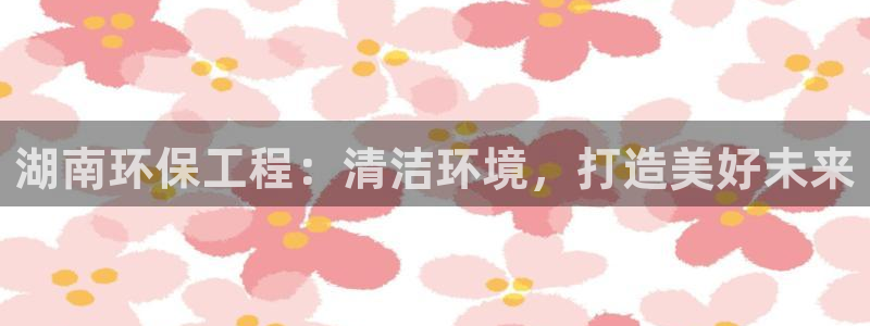 彩名堂排三：湖南环保工程：清洁环境，