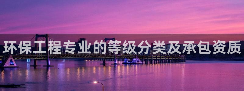 彩名堂计划官方下载网址：环保工程专业的等级分类及承包资质