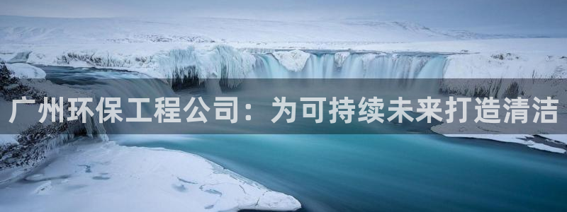 彩名堂怎么样：广州环保工程公司：为可