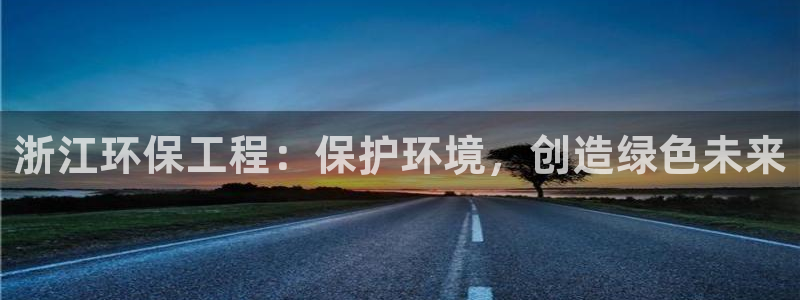 彩名堂计划真的准吗：浙江环保工程：保护环境，创造绿色未来