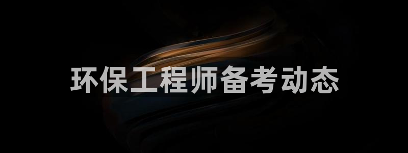 彩名堂下载官网：环保工程师备考动态