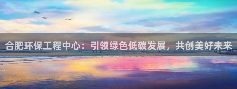 彩名堂最新免费计划官网：合肥环保工程中心：引领绿色低碳发展，