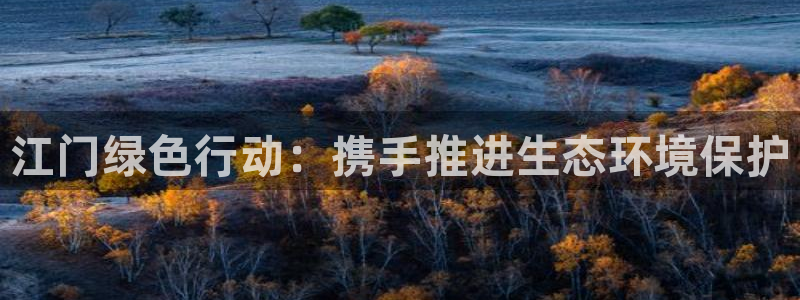 彩名堂app计划官方网站：江门绿色行动：携手推进生态环境保护