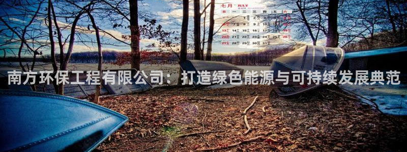 彩名堂计划怎么出的：南方环保工程有限公司：打造绿色能源与可持
