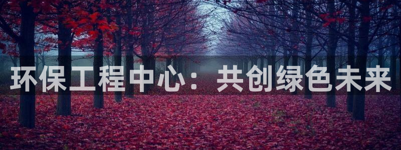 彩名堂是什么：环保工程中心：共创绿色