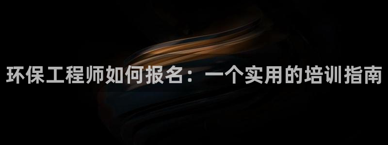 彩名堂怎么样：环保工程师如何报名：一