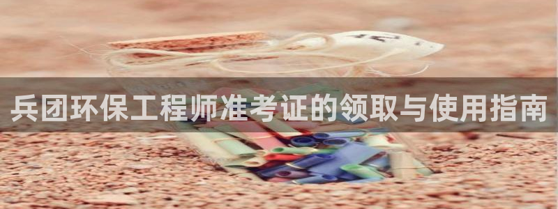 彩名堂怎么打最稳：兵团环保工程师准考证的领取与使用指南