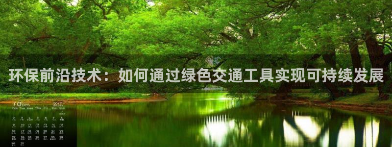 彩名堂app官方网：环保前沿技术：如何通过绿色交通工具实现可