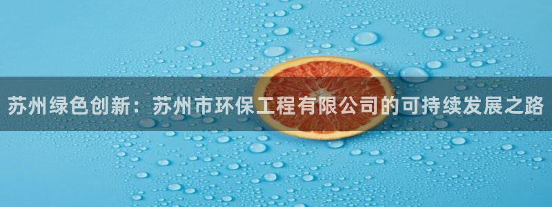 彩名堂怎么跟计划才不连挂在一起：苏州绿色创新：苏州市环保工程