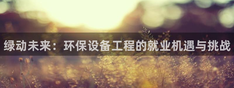 彩名堂5.0：绿动未来：环保设备工程的就业机遇与挑战