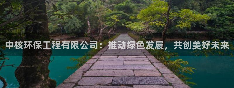 老版本彩名堂计划软件：中核环保工程有限公司：推动绿色发展，共