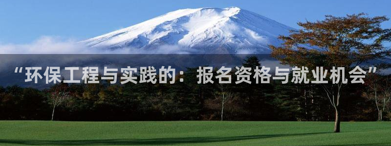 彩名堂安卓客户端官网：“环保工程与实践的：报名资格与就业机会