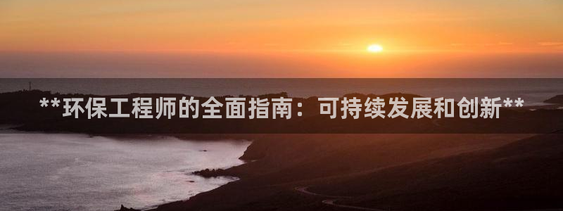 彩名堂客户端是永久免费吗：**环保工程师的全面指南：可持续发