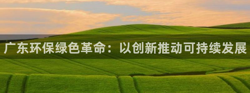 彩名堂app官方网：广东环保绿色革命：以创新推动可持续发展