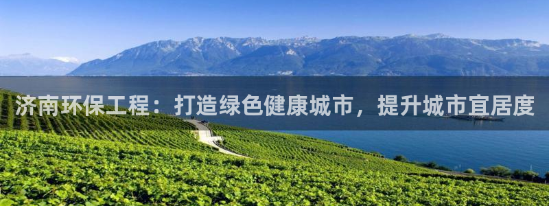 彩名堂手机客户端怎么下载：济南环保工程：打造绿色健康城市，提