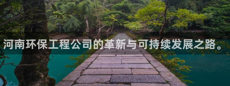 彩名堂客户端是永久免费吗安全吗知乎：河南环保工程公司的革新与