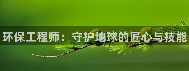 彩名堂手机客户端怎么下载：环保工程师：守护地球的匠心与技能