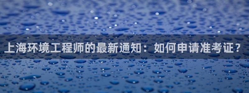 彩名堂安卓客户端官网下载：上海环境工程师的最新通知：如何申请