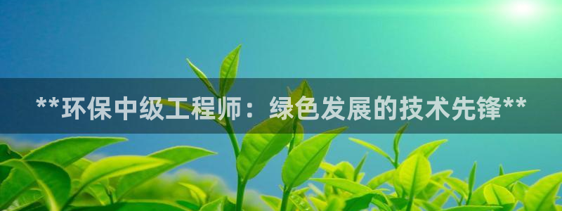 彩名堂人工计划客户端官网：**环保中级工程师：绿色发展的技术