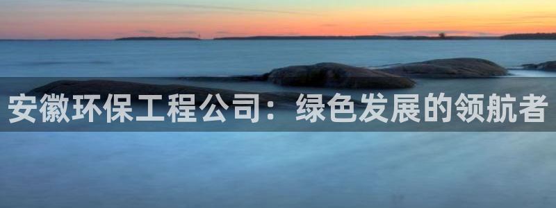 彩名堂人工预测免费计划：安徽环保工程公司：绿色发展的领航者