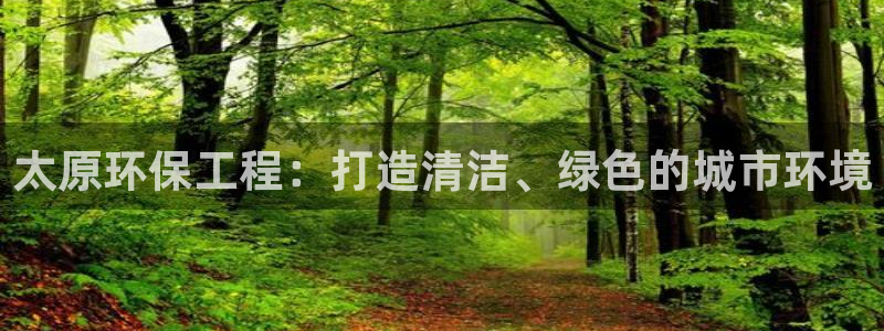 彩名堂怎么用不输：太原环保工程：打造清洁、绿色的城市环境