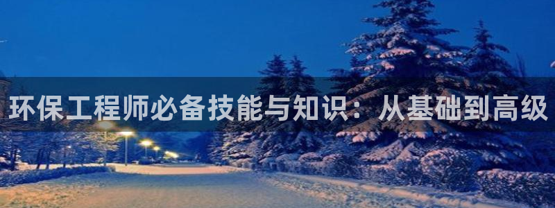 正规彩名堂官网计划：环保工程师必备技能与知识：从基础到高级