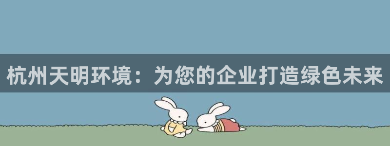 彩名堂开奖结果查询：杭州天明环境：为您的企业打造绿色未来