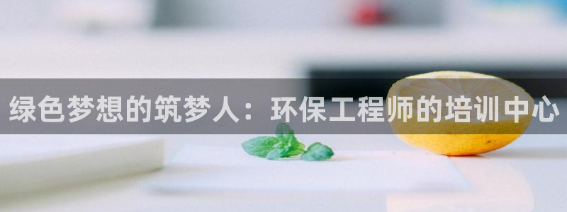 彩名堂苹果客户端：绿色梦想的筑梦人：环保工程师的培训中心