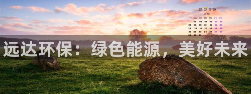 彩名堂免费计划官网5.0.0：远达环保：绿色能源，美好未来