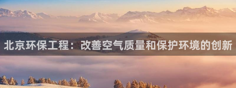 彩名堂客户端官网：北京环保工程：改善空气质量和保护环境的创新