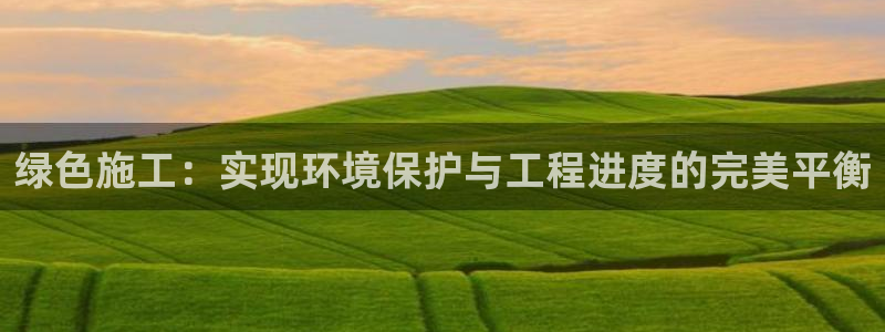 彩名堂为啥又不能用了：绿色施工：实现环境保护与工程进度的完美